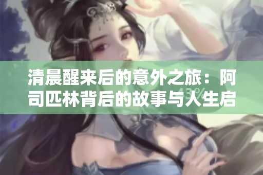 清晨醒来后的意外之旅：阿司匹林背后的故事与人生启示