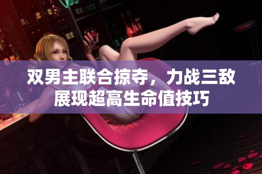 双男主联合掠夺，力战三敌展现超高生命值技巧