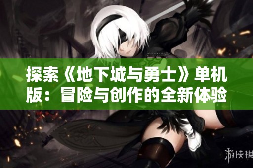 探索《地下城与勇士》单机版：冒险与创作的全新体验之旅