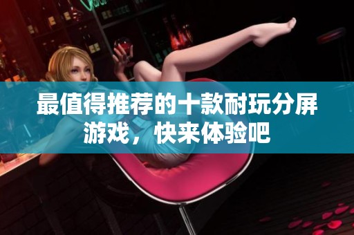 最值得推荐的十款耐玩分屏游戏，快来体验吧