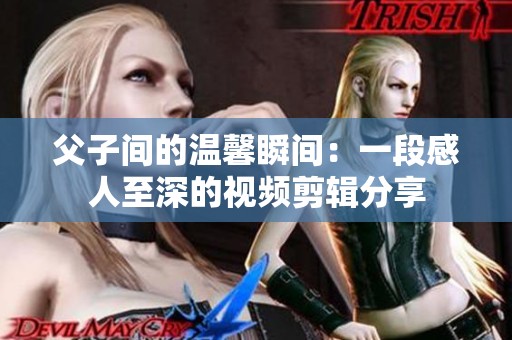 父子间的温馨瞬间：一段感人至深的视频剪辑分享