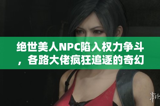 绝世美人NPC陷入权力争斗，各路大佬疯狂追逐的奇幻旅程