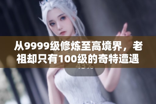 从9999级修炼至高境界，老祖却只有100级的奇特遭遇
