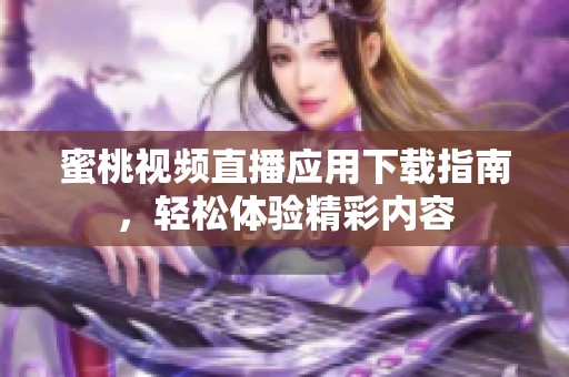 蜜桃视频直播应用下载指南，轻松体验精彩内容