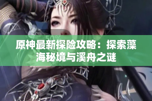 原神最新探险攻略：探索藻海秘境与溪舟之谜