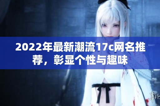 2022年最新潮流17c网名推荐,彰显个性与趣味 2022年最新潮流17c网名推荐,彰显个性与趣味