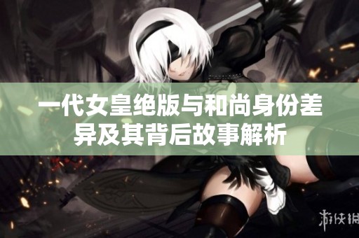 一代女皇绝版与和尚身份差异及其背后故事解析