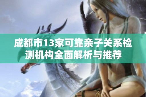 成都市13家可靠亲子关系检测机构全面解析与推荐