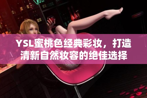 YSL蜜桃色经典彩妆，打造清新自然妆容的绝佳选择