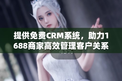 提供免费CRM系统,助力1688商家高效管理客户关系 提供免费CRM系统,助力1688商家高效管理客户关系