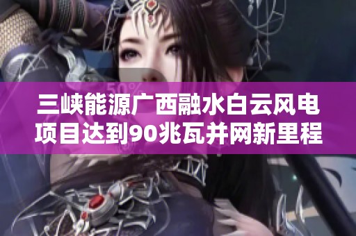 三峡能源广西融水白云风电项目达到90兆瓦并网新里程