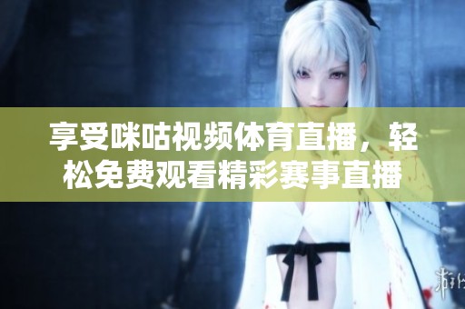 享受咪咕视频体育直播，轻松免费观看精彩赛事直播