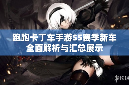 跑跑卡丁车手游S5赛季新车全面解析与汇总展示