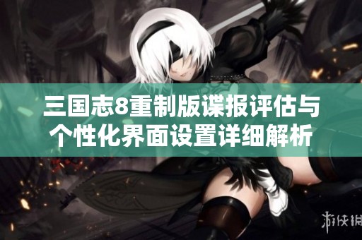 三国志8重制版谍报评估与个性化界面设置详细解析