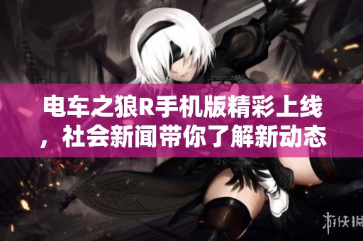 电车之狼R手机版精彩上线，社会新闻带你了解新动态