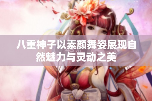 八重神子以素颜舞姿展现自然魅力与灵动之美
