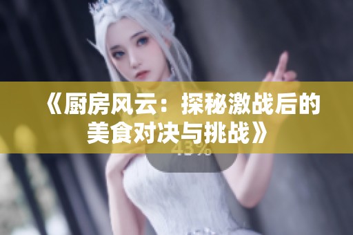《厨房风云：探秘激战后的美食对决与挑战》