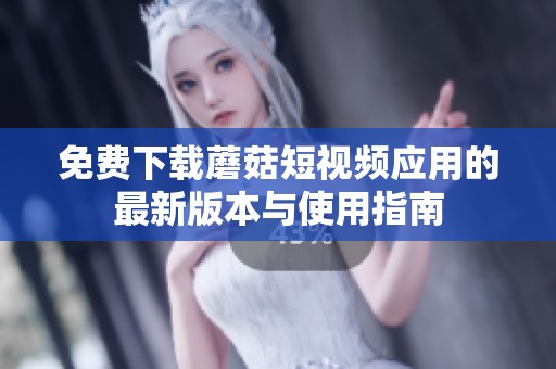 免费下载蘑菇短视频应用的最新版本与使用指南