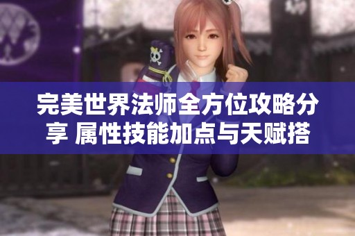 完美世界法师全方位攻略分享 属性技能加点与天赋搭配详解