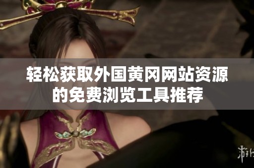 轻松获取外国黄冈网站资源的免费浏览工具推荐