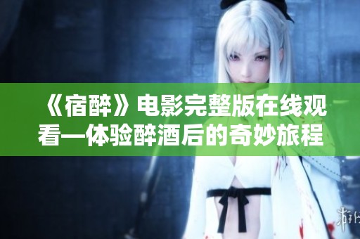 《宿醉》电影完整版在线观看—体验醉酒后的奇妙旅程