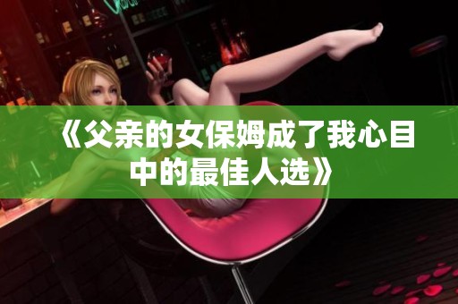 《父亲的女保姆成了我心目中的最佳人选》