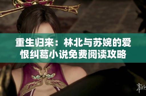 重生归来：林北与苏婉的爱恨纠葛小说免费阅读攻略