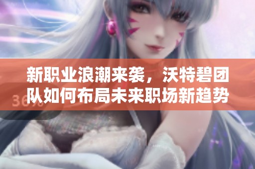 新职业浪潮来袭，沃特碧团队如何布局未来职场新趋势