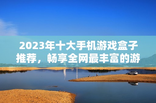 2023年十大手机游戏盒子推荐，畅享全网最丰富的游戏资源