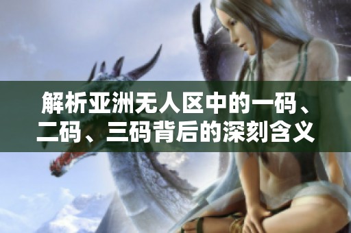 解析亚洲无人区中的一码、二码、三码背后的深刻含义