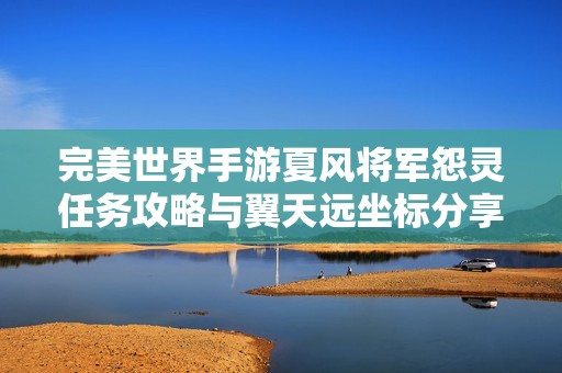完美世界手游夏风将军怨灵任务攻略与翼天远坐标分享
