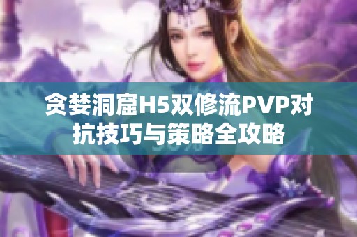 贪婪洞窟H5双修流PVP对抗技巧与策略全攻略