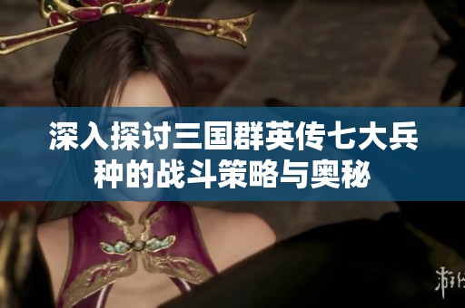 深入探讨三国群英传七大兵种的战斗策略与奥秘