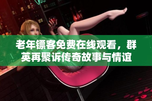 老年镖客免费在线观看，群英再聚诉传奇故事与情谊