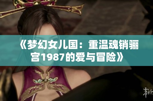 《梦幻女儿国：重温魂销骊宫1987的爱与冒险》