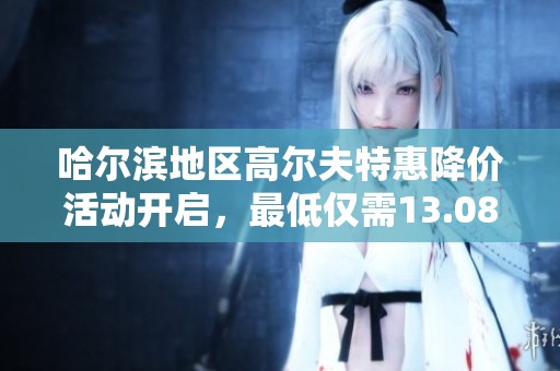 哈尔滨地区高尔夫特惠降价活动开启，最低仅需13.08万