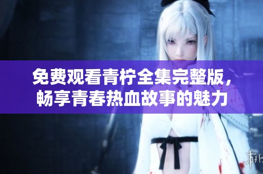 免费观看青柠全集完整版，畅享青春热血故事的魅力