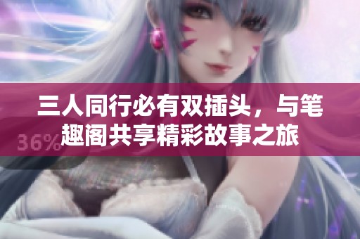 三人同行必有双插头，与笔趣阁共享精彩故事之旅