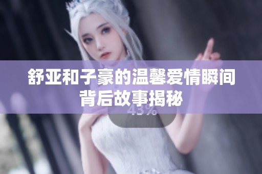 舒亚和子豪的温馨爱情瞬间背后故事揭秘