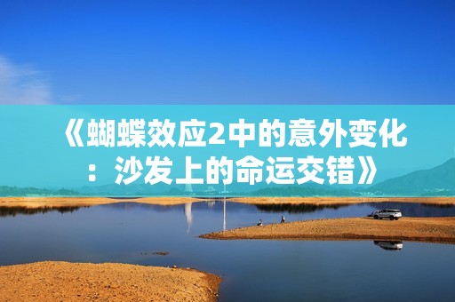 《蝴蝶效应2中的意外变化：沙发上的命运交错》