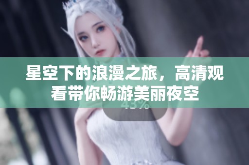 星空下的浪漫之旅，高清观看带你畅游美丽夜空