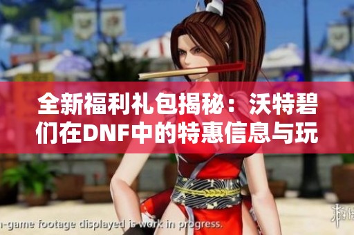全新福利礼包揭秘：沃特碧们在DNF中的特惠信息与玩法解析