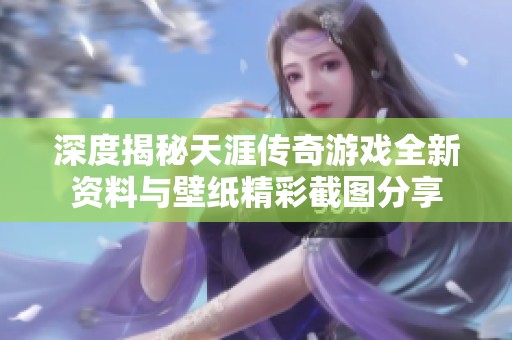 深度揭秘天涯传奇游戏全新资料与壁纸精彩截图分享