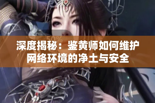 深度揭秘：鉴黄师如何维护网络环境的净土与安全
