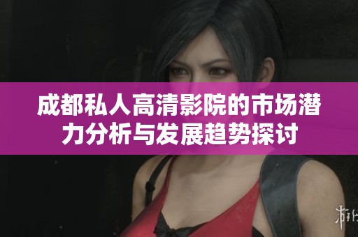 成都私人高清影院的市场潜力分析与发展趋势探讨