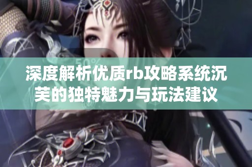 深度解析优质rb攻略系统沉芙的独特魅力与玩法建议