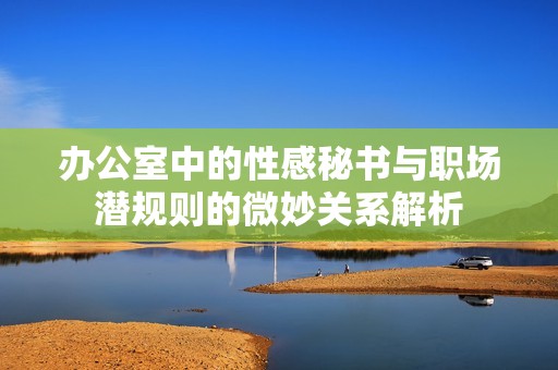 办公室中的性感秘书与职场潜规则的微妙关系解析