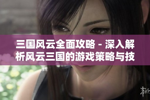三国风云全面攻略 - 深入解析风云三国的游戏策略与技巧