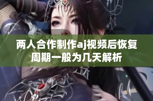 两人合作制作aj视频后恢复周期一般为几天解析