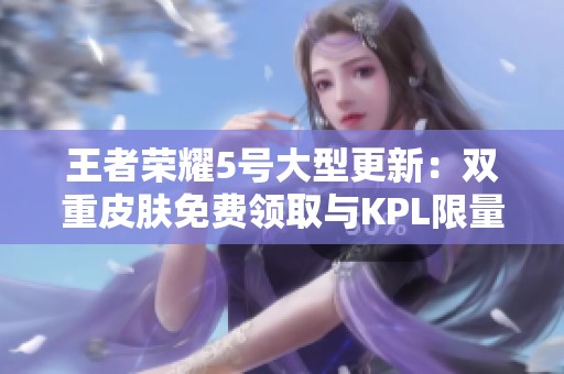 王者荣耀5号大型更新：双重皮肤免费领取与KPL限量特惠活动来袭